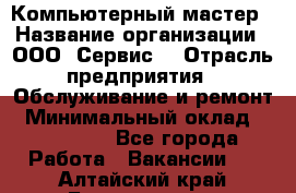 Компьютерный мастер › Название организации ­ ООО «Сервис» › Отрасль предприятия ­ Обслуживание и ремонт › Минимальный оклад ­ 130 000 - Все города Работа » Вакансии   . Алтайский край,Белокуриха г.